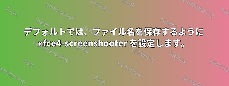 デフォルトでは、ファイル名を保存するように xfce4-screenshooter を設定します。