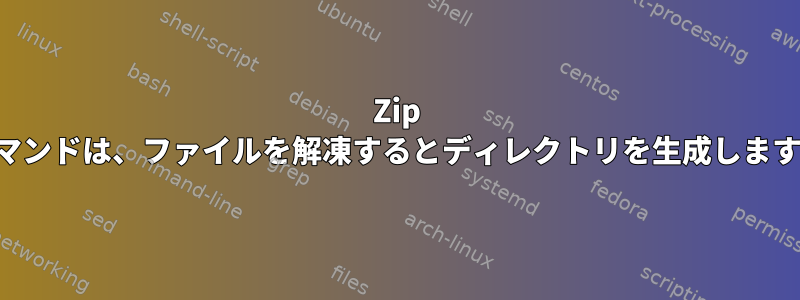 Zip コマンドは、ファイルを解凍するとディレクトリを生成します。