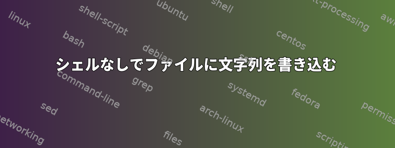 シェルなしでファイルに文字列を書き込む