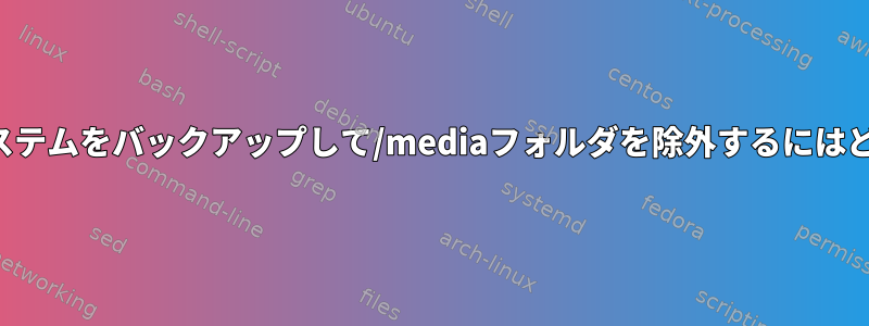 linuxmintファイルシステムをバックアップして/mediaフォルダを除外するにはどうすればよいですか？