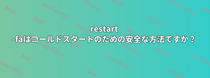 restart -faはコールドスタートのための安全な方法ですか？