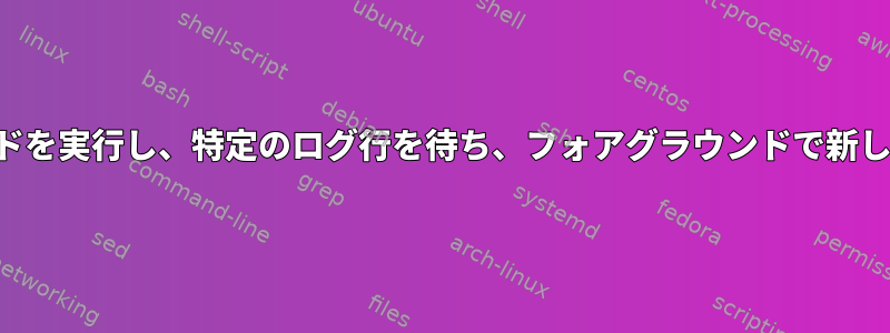 バックグラウンドでコマンドを実行し、特定のログ行を待ち、フォアグラウンドで新しいコマンドを実行します。