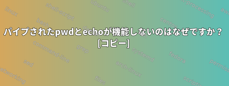 パイプされたpwdとechoが機能しないのはなぜですか？ [コピー]