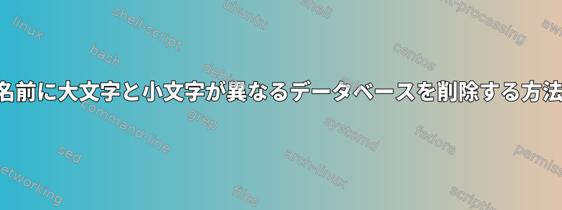 名前に大文字と小文字が異なるデータベースを削除する方法