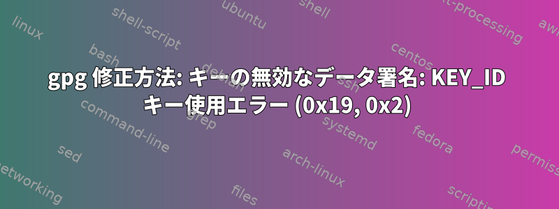 gpg 修正方法: キーの無効なデータ署名: KEY_ID キー使用エラー (0x19, 0x2)