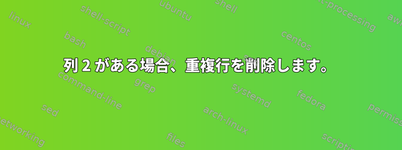 列 2 がある場合、重複行を削除します。