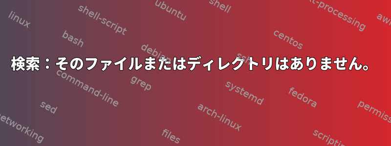 検索：そのファイルまたはディレクトリはありません。