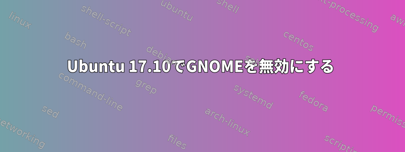 Ubuntu 17.10でGNOMEを無効にする