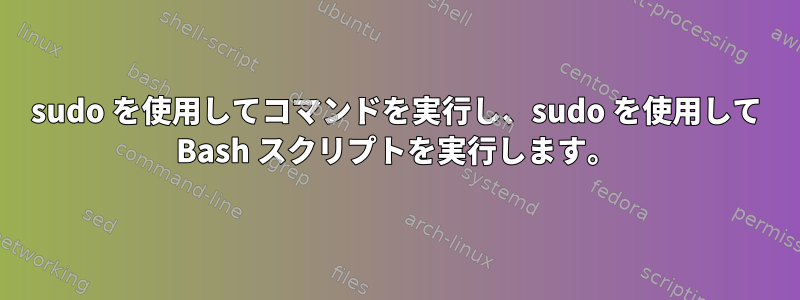 sudo を使用してコマンドを実行し、sudo を使用して Bash スクリプトを実行します。