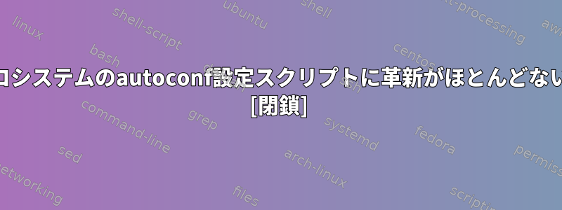 UnixとLinuxのエコシステムのautoconf設定スクリプトに革新がほとんどないのはなぜですか？ [閉鎖]