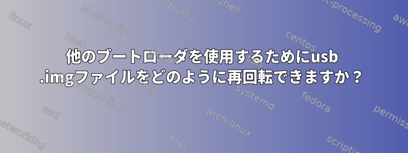 他のブートローダを使用するためにusb .imgファイルをどのように再回転できますか？