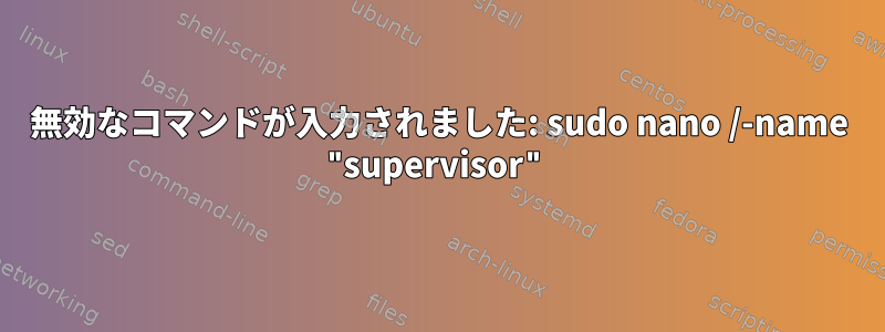 無効なコマンドが入力されました: sudo nano /-name "supervisor"