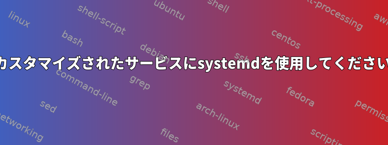 カスタマイズされたサービスにsystemdを使用してください