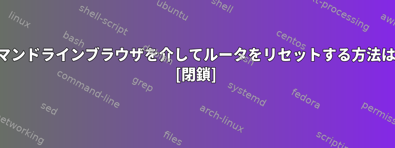 コマンドラインブラウザを介してルータをリセットする方法は？ [閉鎖]