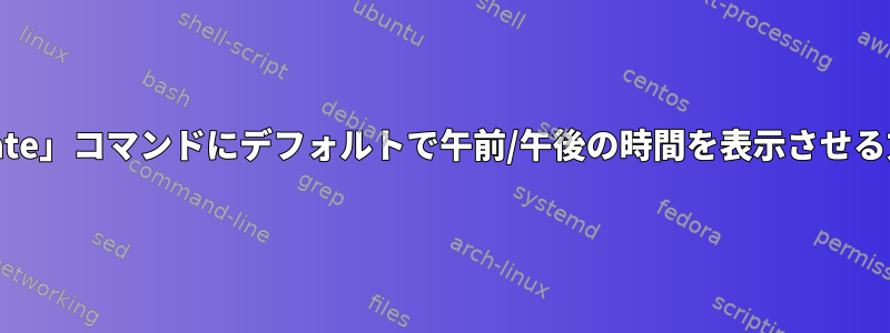 「date」コマンドにデフォルトで午前/午後の時間を表示させる方法