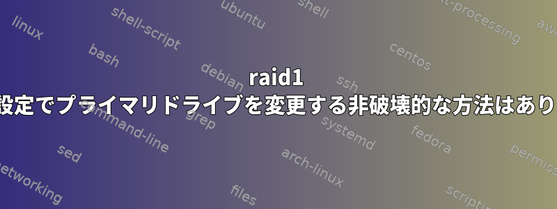 raid1 mdadm設定でプライマリドライブを変更する非破壊的な方法はありますか？