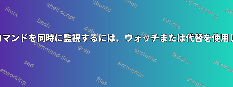 複数のコマンドを同時に監視するには、ウォッチまたは代替を使用します。