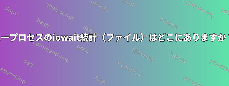 単一プロセスのiowait統計（ファイル）はどこにありますか？