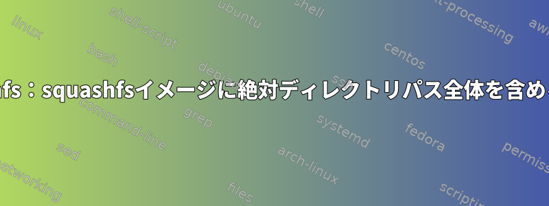 mksquashfs：squashfsイメージに絶対ディレクトリパス全体を含める方法は？