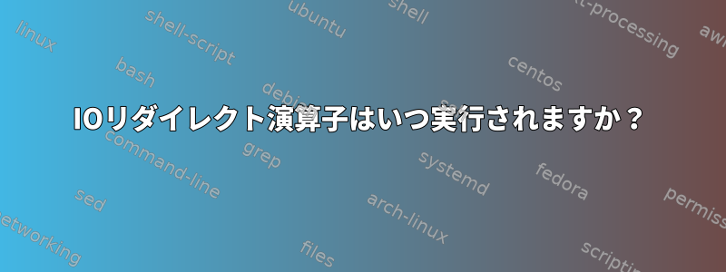 IOリダイレクト演算子はいつ実行されますか？