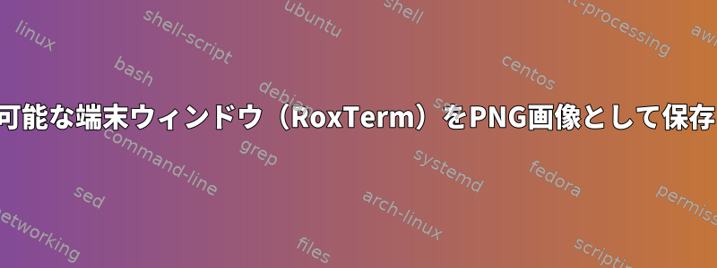 スクロール可能な端末ウィンドウ（RoxTerm）をPNG画像として保存するには？