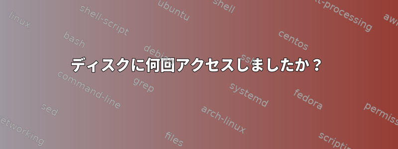 ディスクに何回アクセスしましたか？