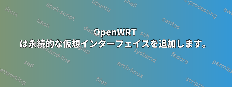 OpenWRT は永続的な仮想インターフェイスを追加します。