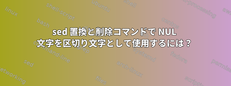 sed 置換と削除コマンドで NUL 文字を区切り文字として使用するには？