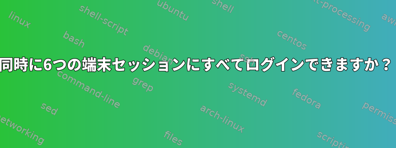 同時に6つの端末セッションにすべてログインできますか？