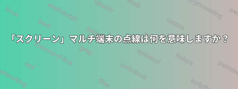 「スクリーン」マルチ端末の点線は何を意味しますか？