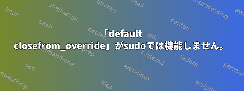 「default closefrom_override」がsudoでは機能しません。