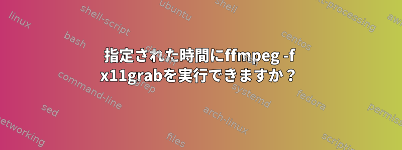 指定された時間にffmpeg -f x11grabを実行できますか？