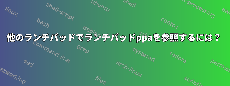 他のランチパッドでランチパッドppaを参照するには？