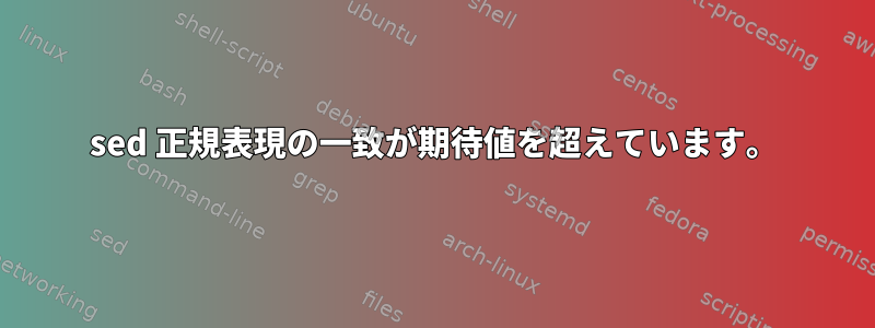 sed 正規表現の一致が期待値を超えています。