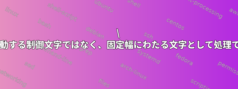 \ tを次のタブストップに移動する制御文字ではなく、固定幅にわたる文字として処理できる場合はいつですか？