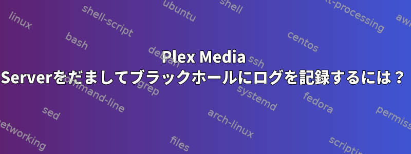 Plex Media Serverをだましてブラックホールにログを記録するには？