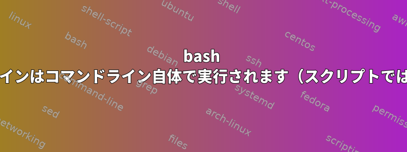 bash echoコマンドラインはコマンドライン自体で実行されます（スクリプトではありません）。