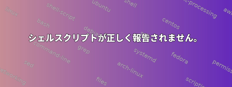 シェルスクリプトが正しく報告されません。