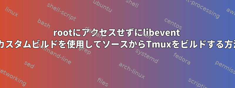 rootにアクセスせずにlibevent 2.1のカスタムビルドを使用してソースからTmuxをビルドする方法は？