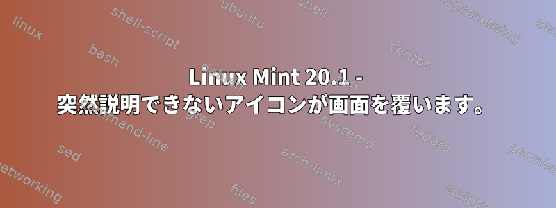 Linux Mint 20.1 - 突然説明できないアイコンが画面を覆います。