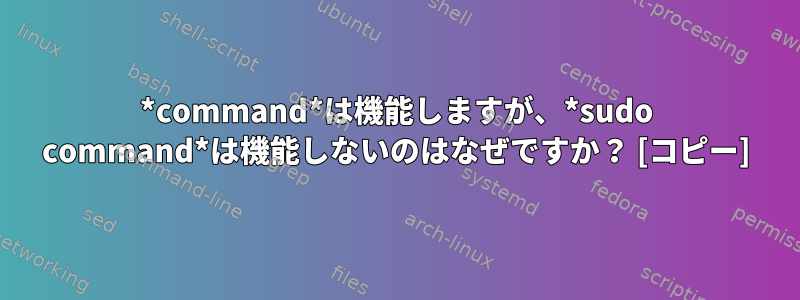 *command*は機能しますが、*sudo command*は機能しないのはなぜですか？ [コピー]