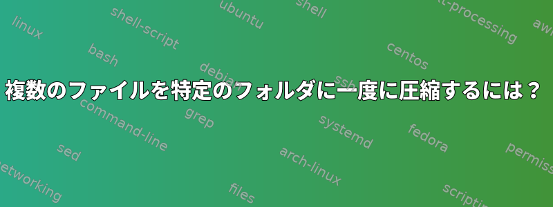 複数のファイルを特定のフォルダに一度に圧縮するには？