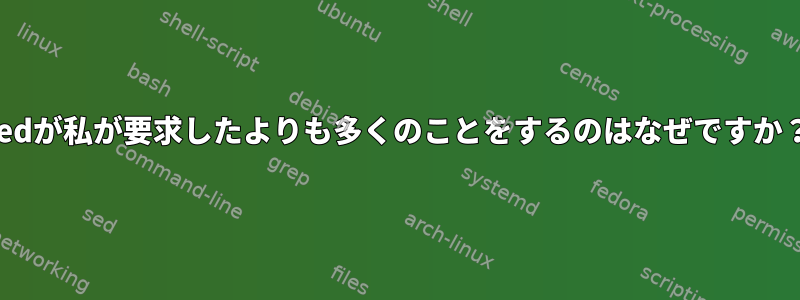 sedが私が要求したよりも多くのことをするのはなぜですか？