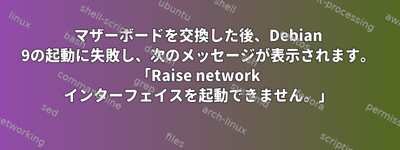 マザーボードを交換した後、Debian 9の起動に失敗し、次のメッセージが表示されます。 「Raise network インターフェイスを起動できません。」