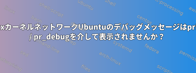 LinuxカーネルネットワークUbuntuのデバッグメッセージはprintk / pr_debugを介して表示されませんか？