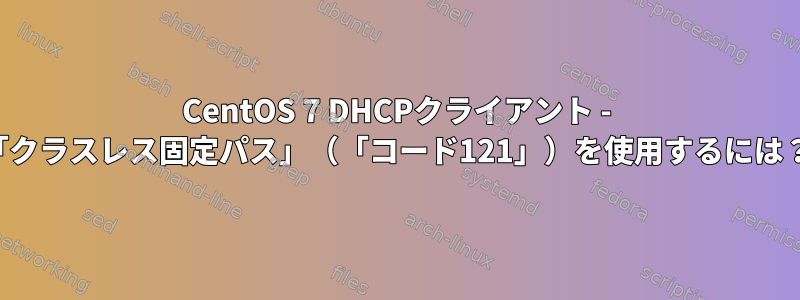 CentOS 7 DHCPクライアント - 「クラスレス固定パス」（「コード121」）を使用するには？