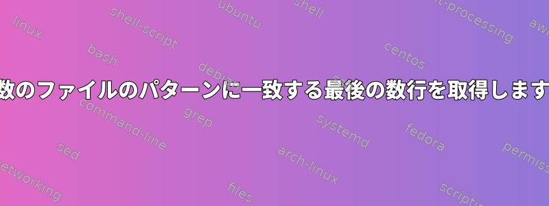 複数のファイルのパターンに一致する最後の数行を取得します。