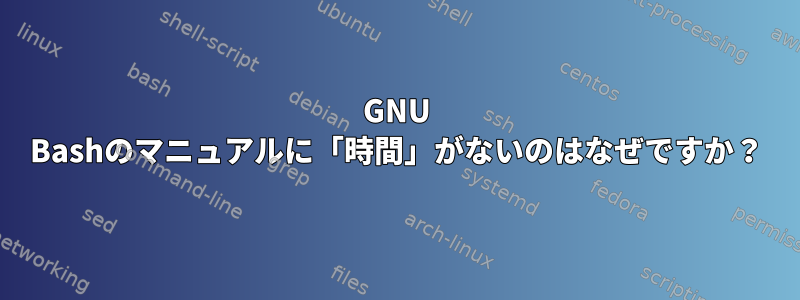 GNU Bashのマニュアルに「時間」がないのはなぜですか？