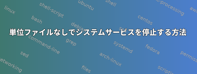 単位ファイルなしでシステムサービスを停止する方法