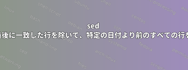 sed を使用して、最後に一致した行を除いて、特定の日付より前のすべての行を取得します。